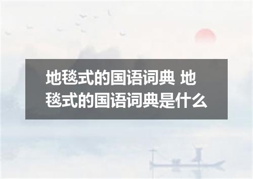 地毯式的国语词典 地毯式的国语词典是什么