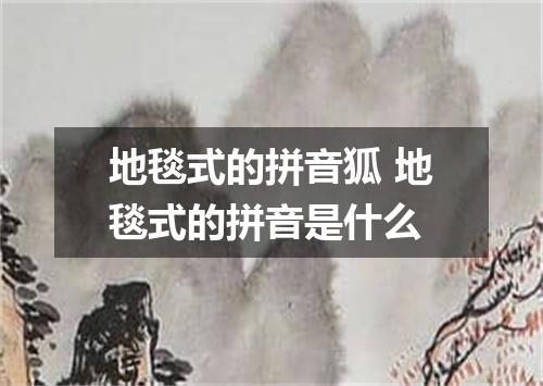 地毯式的拼音狐 地毯式的拼音是什么