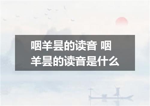 咽羊昙的读音 咽羊昙的读音是什么