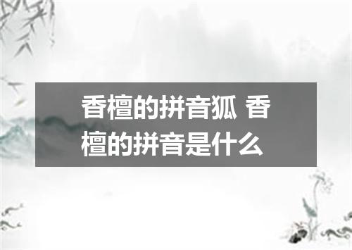 香檀的拼音狐 香檀的拼音是什么