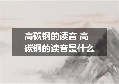 高碳钢的读音 高碳钢的读音是什么