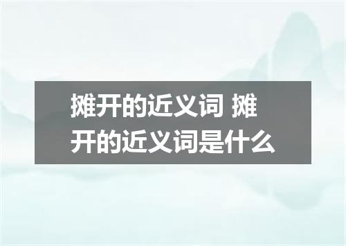 摊开的近义词 摊开的近义词是什么