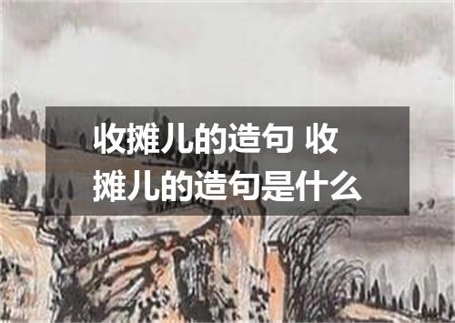收摊儿的造句 收摊儿的造句是什么