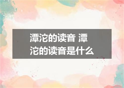 潭沱的读音 潭沱的读音是什么