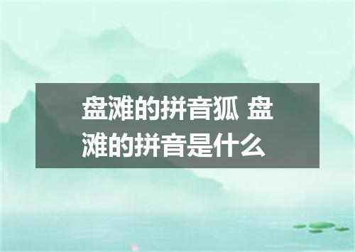 盘滩的拼音狐 盘滩的拼音是什么