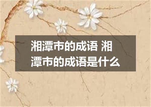 湘潭市的成语 湘潭市的成语是什么