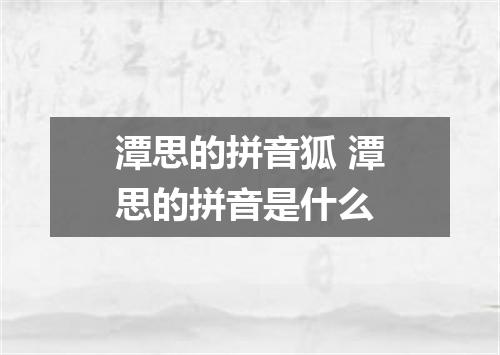 潭思的拼音狐 潭思的拼音是什么