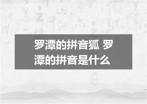 罗潭的拼音狐 罗潭的拼音是什么