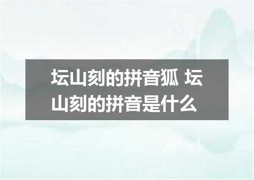 坛山刻的拼音狐 坛山刻的拼音是什么