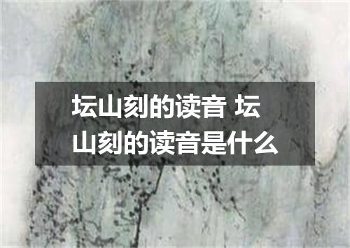 坛山刻的读音 坛山刻的读音是什么