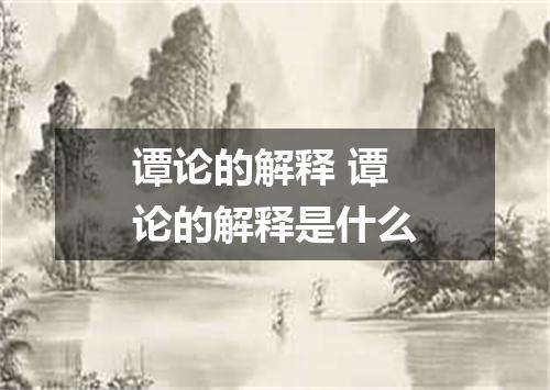 谭论的解释 谭论的解释是什么