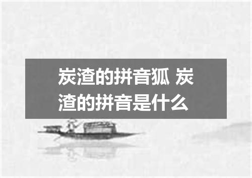 炭渣的拼音狐 炭渣的拼音是什么