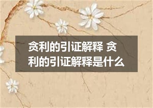 贪利的引证解释 贪利的引证解释是什么
