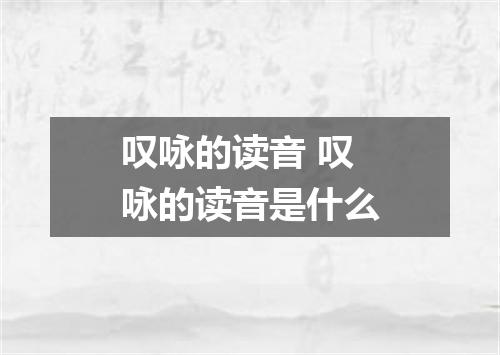 叹咏的读音 叹咏的读音是什么
