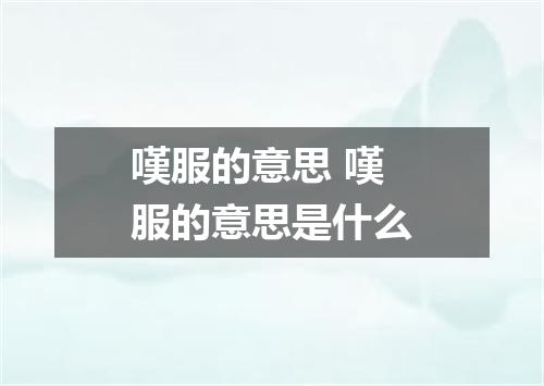 嘆服的意思 嘆服的意思是什么