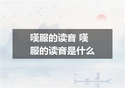 嘆服的读音 嘆服的读音是什么