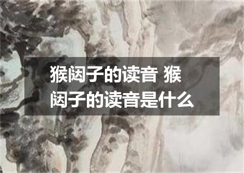 猴闼子的读音 猴闼子的读音是什么