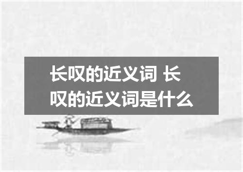 长叹的近义词 长叹的近义词是什么