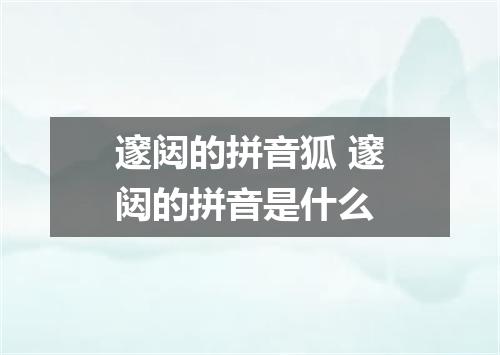邃闼的拼音狐 邃闼的拼音是什么