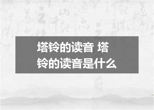 塔铃的读音 塔铃的读音是什么