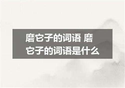 磨它子的词语 磨它子的词语是什么