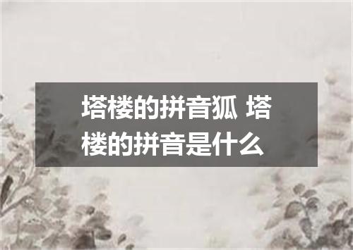 塔楼的拼音狐 塔楼的拼音是什么