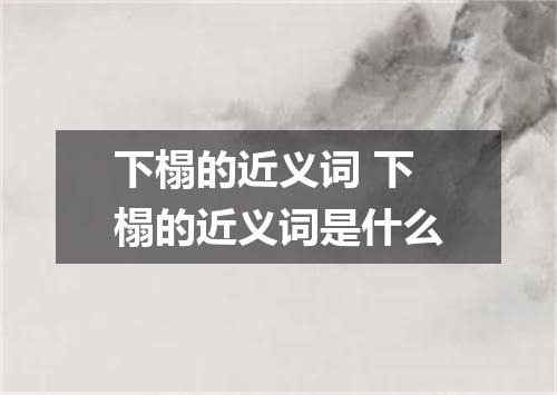 下榻的近义词 下榻的近义词是什么