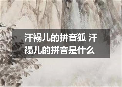 汗褟儿的拼音狐 汗褟儿的拼音是什么