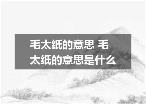 毛太纸的意思 毛太纸的意思是什么
