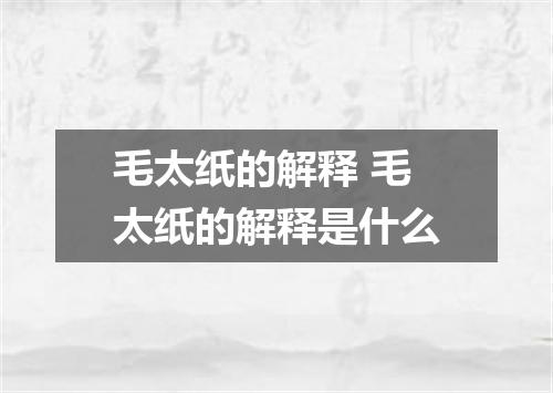 毛太纸的解释 毛太纸的解释是什么