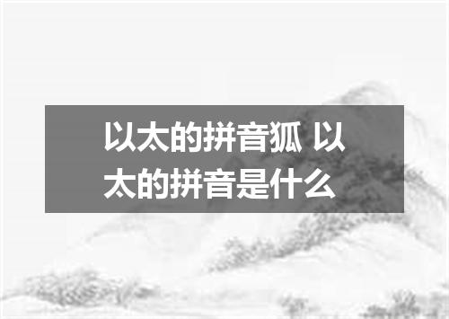 以太的拼音狐 以太的拼音是什么
