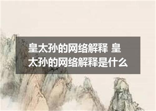 皇太孙的网络解释 皇太孙的网络解释是什么
