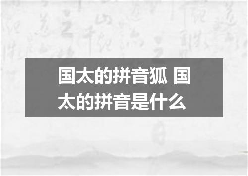 国太的拼音狐 国太的拼音是什么