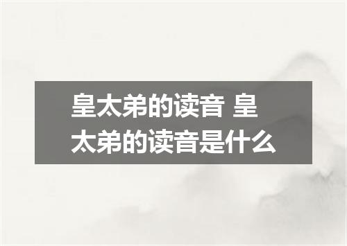 皇太弟的读音 皇太弟的读音是什么