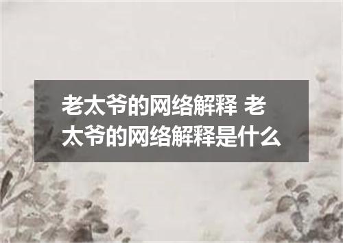 老太爷的网络解释 老太爷的网络解释是什么