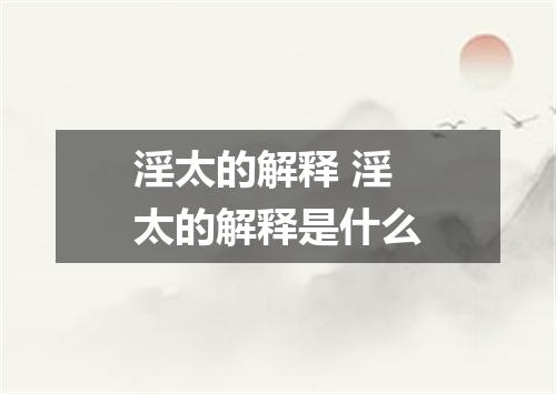 淫太的解释 淫太的解释是什么