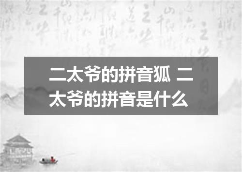 二太爷的拼音狐 二太爷的拼音是什么