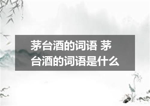 茅台酒的词语 茅台酒的词语是什么