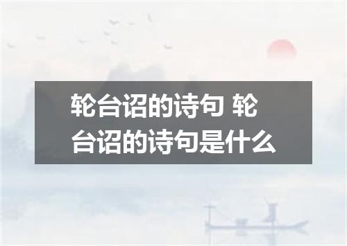 轮台诏的诗句 轮台诏的诗句是什么