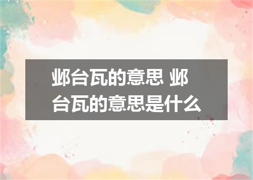 邺台瓦的意思 邺台瓦的意思是什么