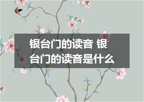 银台门的读音 银台门的读音是什么