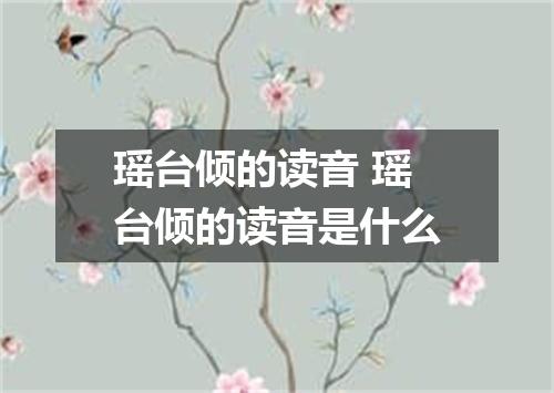 瑶台倾的读音 瑶台倾的读音是什么