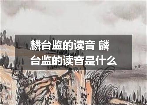 麟台监的读音 麟台监的读音是什么