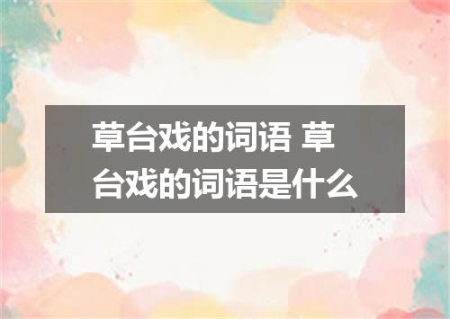 草台戏的词语 草台戏的词语是什么