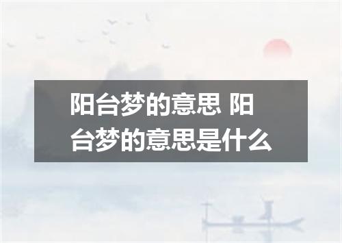 阳台梦的意思 阳台梦的意思是什么