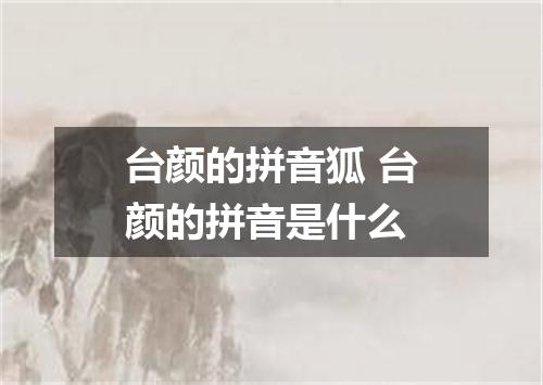 台颜的拼音狐 台颜的拼音是什么