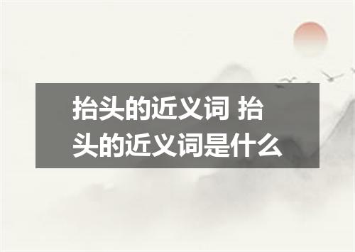 抬头的近义词 抬头的近义词是什么