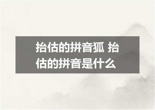 抬估的拼音狐 抬估的拼音是什么