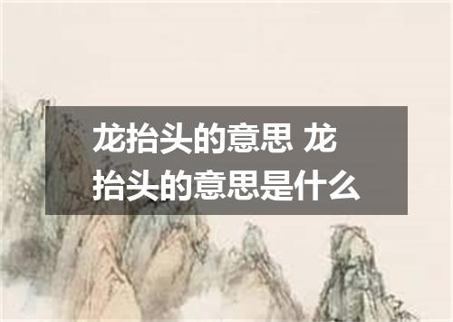 龙抬头的意思 龙抬头的意思是什么