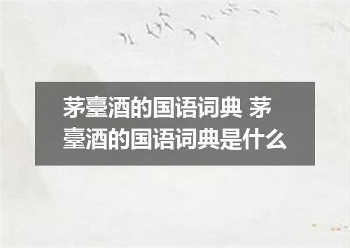 茅臺酒的国语词典 茅臺酒的国语词典是什么